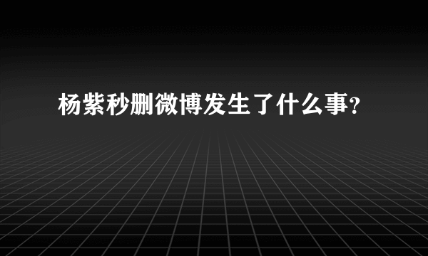 杨紫秒删微博发生了什么事？