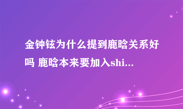 金钟铉为什么提到鹿晗关系好吗 鹿晗本来要加入shinee是真的吗