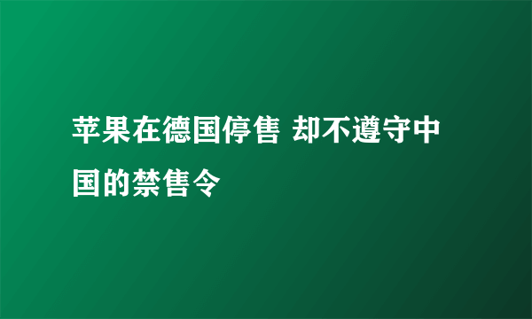 苹果在德国停售 却不遵守中国的禁售令