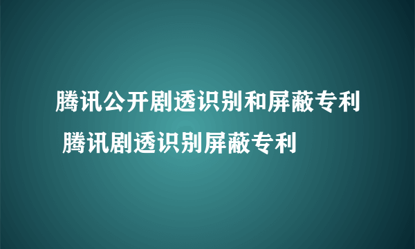 腾讯公开剧透识别和屏蔽专利 腾讯剧透识别屏蔽专利