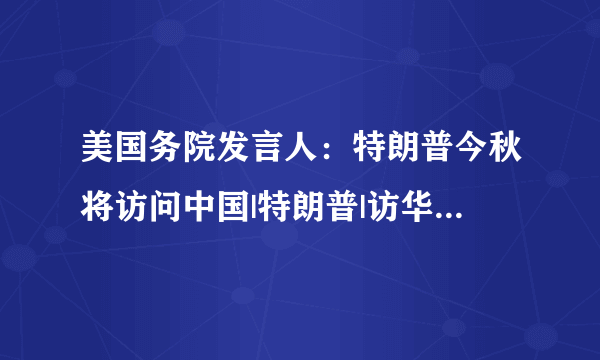 美国务院发言人：特朗普今秋将访问中国|特朗普|访华|发言人_飞外新闻