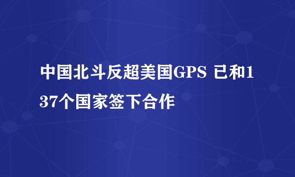 中国北斗反超美国GPS 已和137个国家签下合作