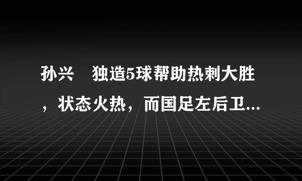 孙兴慜独造5球帮助热刺大胜，状态火热，而国足左后卫竟遭遇用人危机，你怎么看？