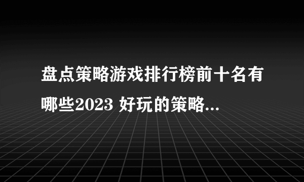 盘点策略游戏排行榜前十名有哪些2023 好玩的策略游戏合集