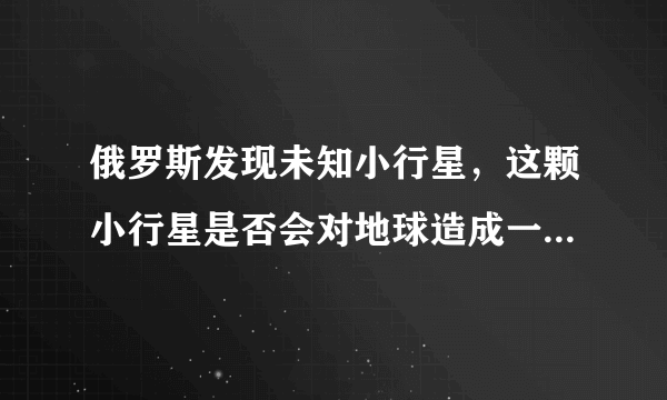 俄罗斯发现未知小行星，这颗小行星是否会对地球造成一定的影响？