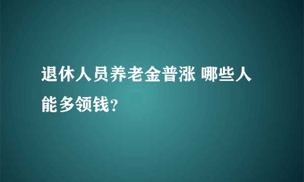 退休人员养老金普涨 哪些人能多领钱？