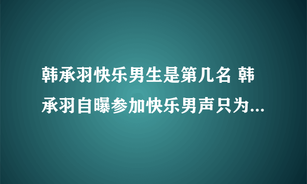 韩承羽快乐男生是第几名 韩承羽自曝参加快乐男声只为挑战自己_飞外网