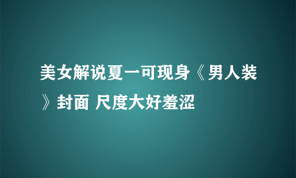 美女解说夏一可现身《男人装》封面 尺度大好羞涩