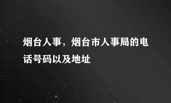 烟台人事，烟台市人事局的电话号码以及地址