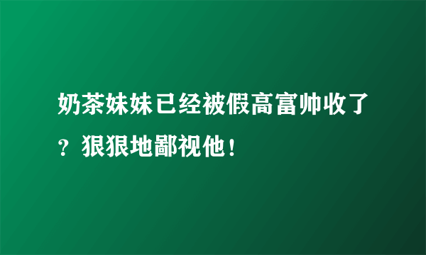 奶茶妹妹已经被假高富帅收了？狠狠地鄙视他！