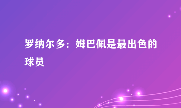 罗纳尔多：姆巴佩是最出色的球员