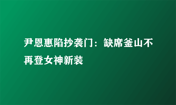 尹恩惠陷抄袭门：缺席釜山不再登女神新装