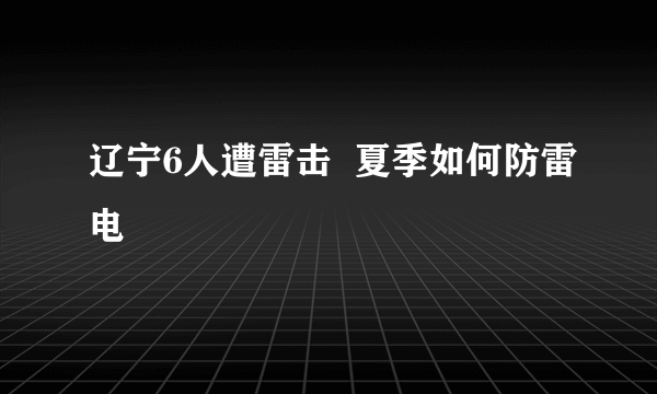 辽宁6人遭雷击  夏季如何防雷电