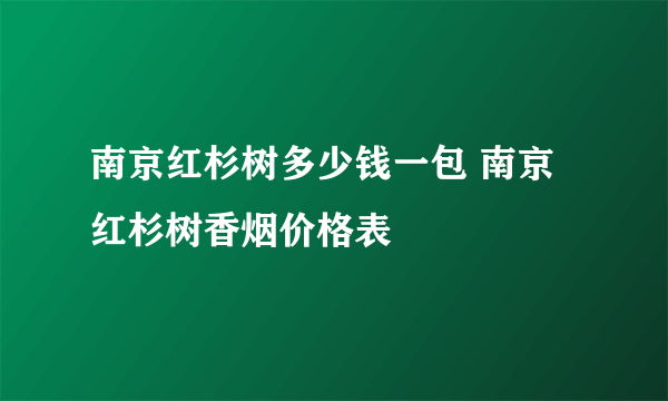 南京红杉树多少钱一包 南京红杉树香烟价格表