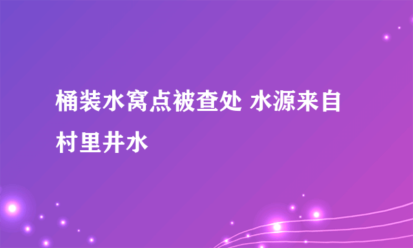 桶装水窝点被查处 水源来自村里井水