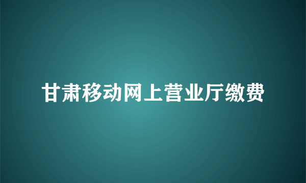 甘肃移动网上营业厅缴费