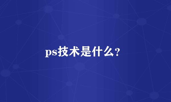 ps技术是什么？