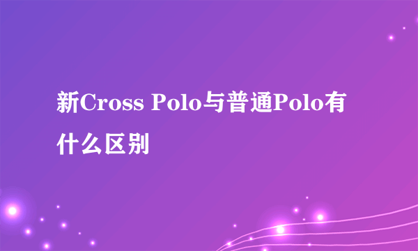 新Cross Polo与普通Polo有什么区别