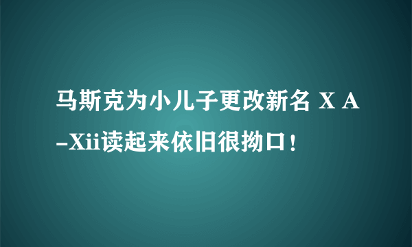 马斯克为小儿子更改新名 X A-Xii读起来依旧很拗口！