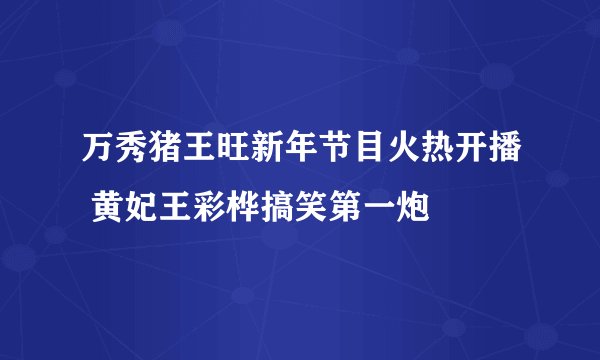 万秀猪王旺新年节目火热开播 黄妃王彩桦搞笑第一炮