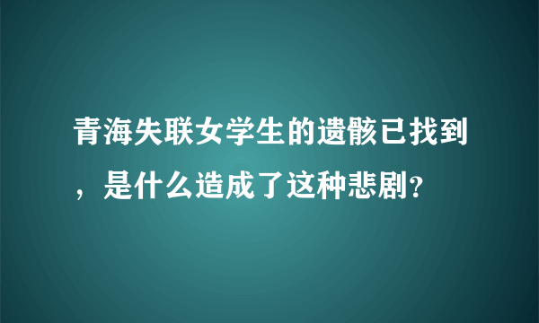 青海失联女学生的遗骸已找到，是什么造成了这种悲剧？