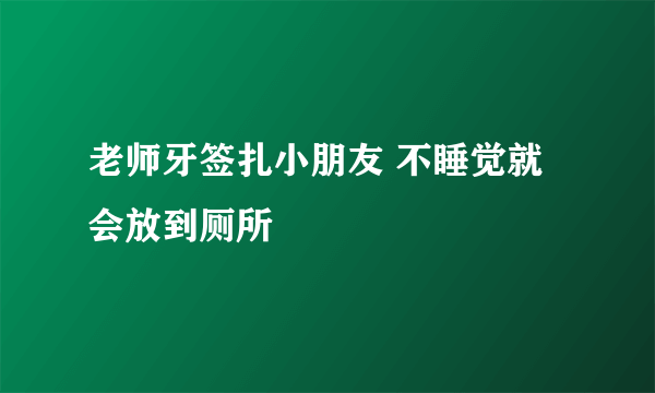 老师牙签扎小朋友 不睡觉就会放到厕所