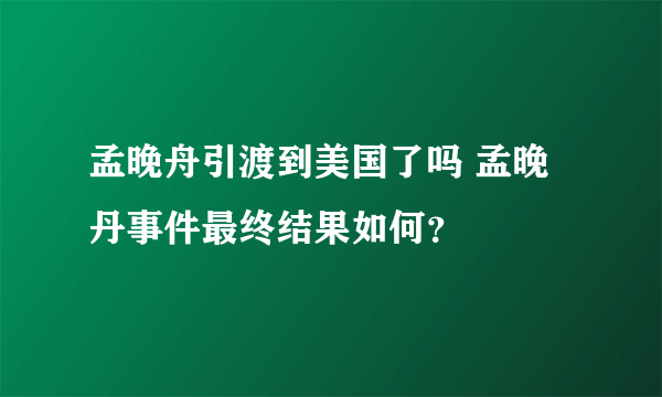 孟晚舟引渡到美国了吗 孟晚丹事件最终结果如何？