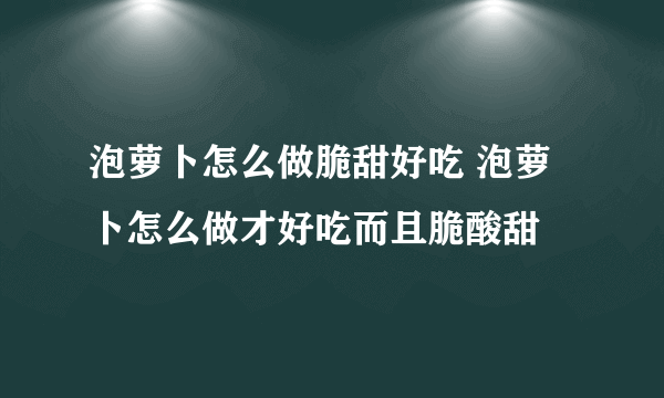 泡萝卜怎么做脆甜好吃 泡萝卜怎么做才好吃而且脆酸甜