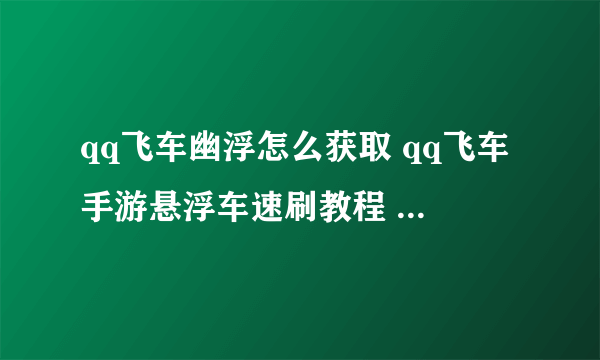 qq飞车幽浮怎么获取 qq飞车手游悬浮车速刷教程  已解决