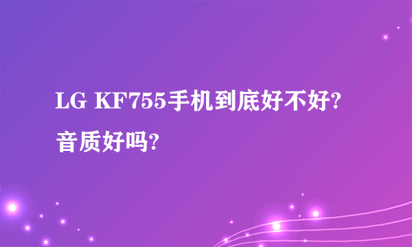 LG KF755手机到底好不好?音质好吗?