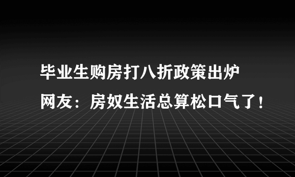 毕业生购房打八折政策出炉  网友：房奴生活总算松口气了！