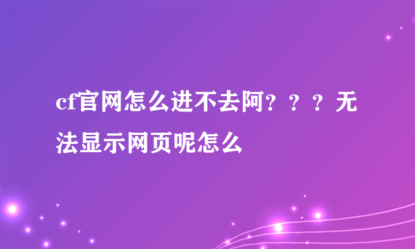 cf官网怎么进不去阿？？？无法显示网页呢怎么