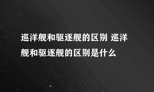 巡洋舰和驱逐舰的区别 巡洋舰和驱逐舰的区别是什么