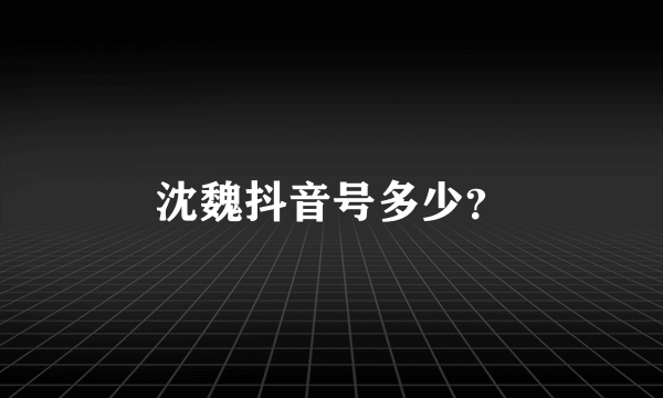 沈魏抖音号多少？