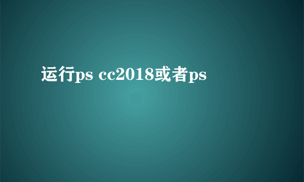 运行ps cc2018或者ps