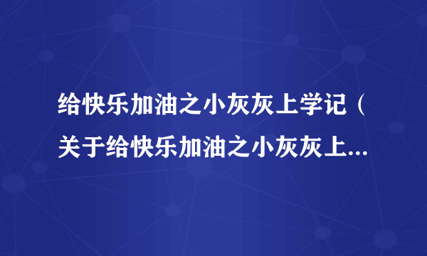 给快乐加油之小灰灰上学记（关于给快乐加油之小灰灰上学记的简介）