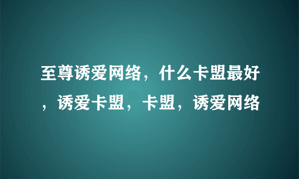 至尊诱爱网络，什么卡盟最好，诱爱卡盟，卡盟，诱爱网络