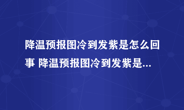 降温预报图冷到发紫是怎么回事 降温预报图冷到发紫是什么程度