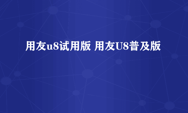 用友u8试用版 用友U8普及版