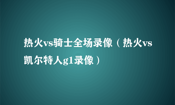 热火vs骑士全场录像（热火vs凯尔特人g1录像）