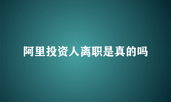 阿里投资人离职是真的吗