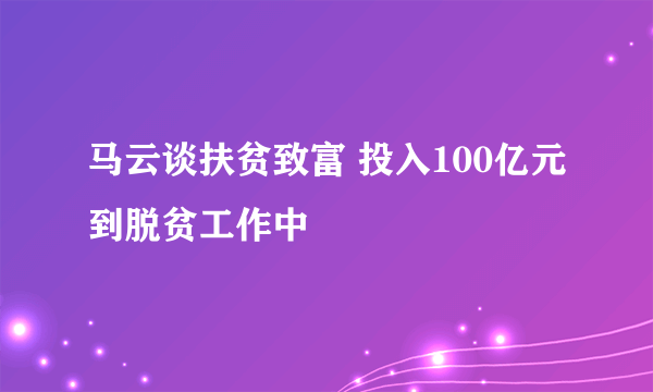 马云谈扶贫致富 投入100亿元到脱贫工作中