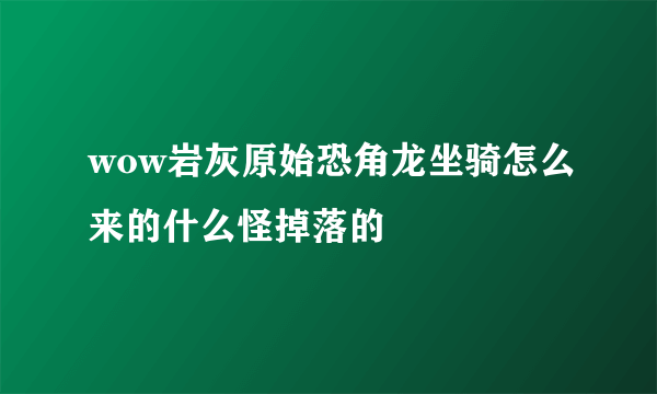 wow岩灰原始恐角龙坐骑怎么来的什么怪掉落的