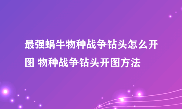 最强蜗牛物种战争钻头怎么开图 物种战争钻头开图方法