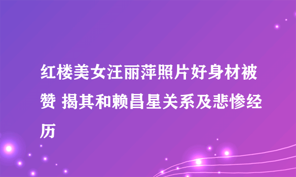 红楼美女汪丽萍照片好身材被赞 揭其和赖昌星关系及悲惨经历