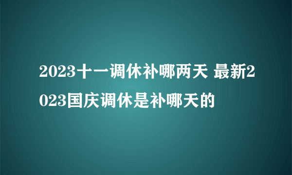 2023十一调休补哪两天 最新2023国庆调休是补哪天的