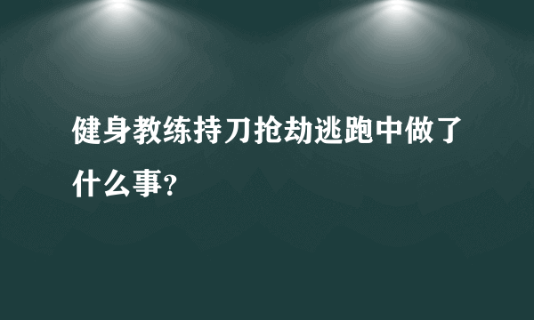 健身教练持刀抢劫逃跑中做了什么事？