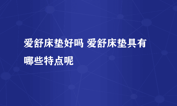 爱舒床垫好吗 爱舒床垫具有哪些特点呢