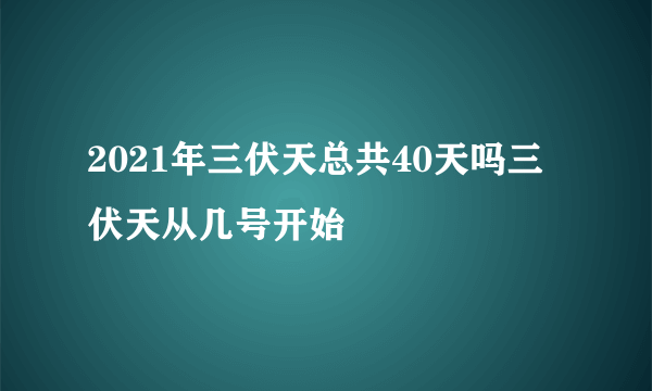 2021年三伏天总共40天吗三伏天从几号开始