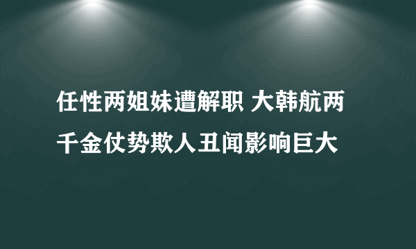 任性两姐妹遭解职 大韩航两千金仗势欺人丑闻影响巨大